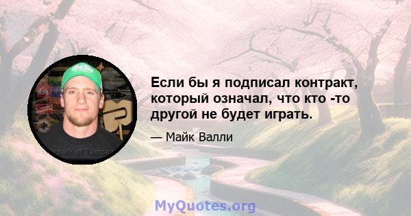 Если бы я подписал контракт, который означал, что кто -то другой не будет играть.