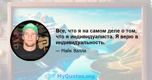 Все, что я на самом деле о том, что я индивидуалиста. Я верю в индивидуальность.