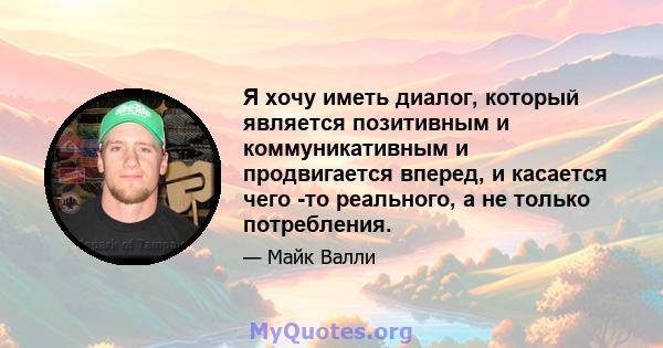 Я хочу иметь диалог, который является позитивным и коммуникативным и продвигается вперед, и касается чего -то реального, а не только потребления.