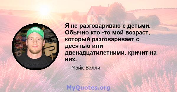 Я не разговариваю с детьми. Обычно кто -то мой возраст, который разговаривает с десятью или двенадцатилетними, кричит на них.