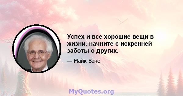 Успех и все хорошие вещи в жизни, начните с искренней заботы о других.