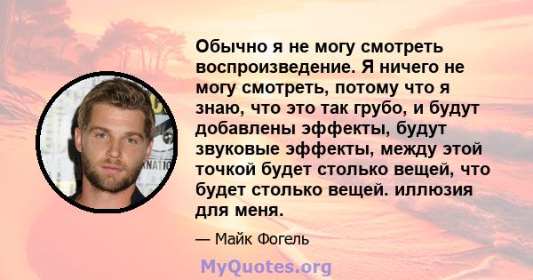 Обычно я не могу смотреть воспроизведение. Я ничего не могу смотреть, потому что я знаю, что это так грубо, и будут добавлены эффекты, будут звуковые эффекты, между этой точкой будет столько вещей, что будет столько