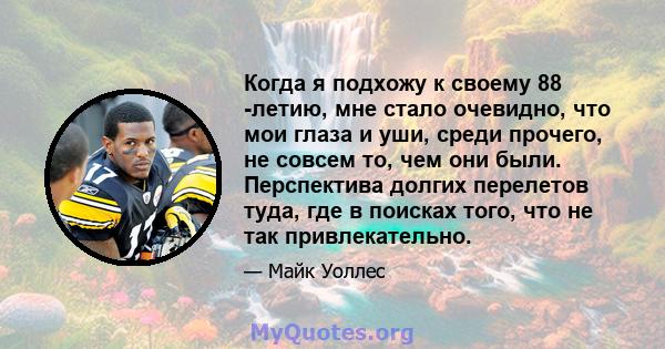 Когда я подхожу к своему 88 -летию, мне стало очевидно, что мои глаза и уши, среди прочего, не совсем то, чем они были. Перспектива долгих перелетов туда, где в поисках того, что не так привлекательно.