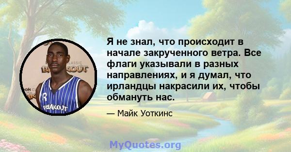 Я не знал, что происходит в начале закрученного ветра. Все флаги указывали в разных направлениях, и я думал, что ирландцы накрасили их, чтобы обмануть нас.