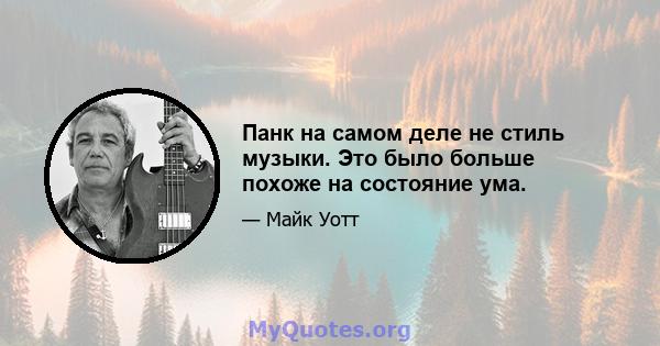 Панк на самом деле не стиль музыки. Это было больше похоже на состояние ума.