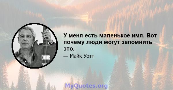 У меня есть маленькое имя. Вот почему люди могут запомнить это.