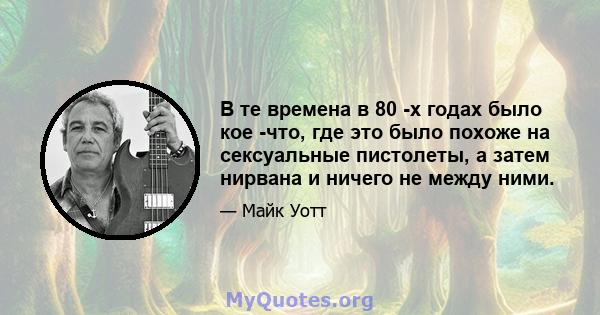 В те времена в 80 -х годах было кое -что, где это было похоже на сексуальные пистолеты, а затем нирвана и ничего не между ними.