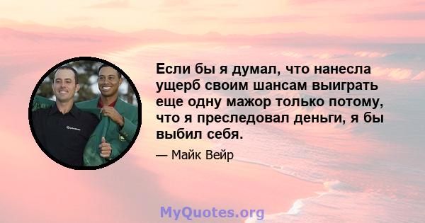 Если бы я думал, что нанесла ущерб своим шансам выиграть еще одну мажор только потому, что я преследовал деньги, я бы выбил себя.