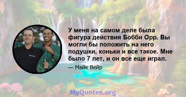 У меня на самом деле была фигура действия Бобби Орр. Вы могли бы положить на него подушки, коньки и все такое. Мне было 7 лет, и он все еще играл.