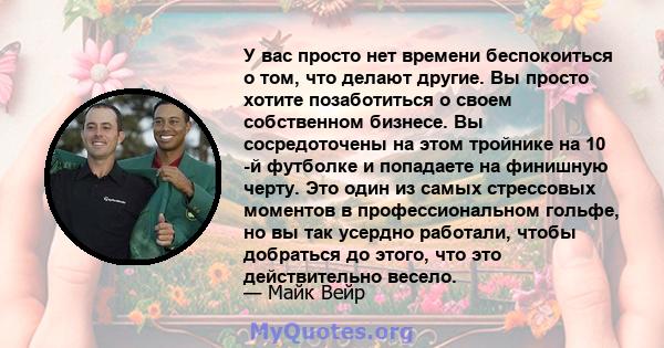 У вас просто нет времени беспокоиться о том, что делают другие. Вы просто хотите позаботиться о своем собственном бизнесе. Вы сосредоточены на этом тройнике на 10 -й футболке и попадаете на финишную черту. Это один из