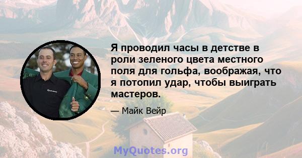 Я проводил часы в детстве в роли зеленого цвета местного поля для гольфа, воображая, что я потопил удар, чтобы выиграть мастеров.