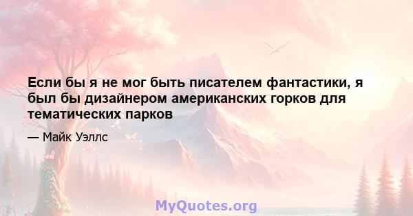 Если бы я не мог быть писателем фантастики, я был бы дизайнером американских горков для тематических парков