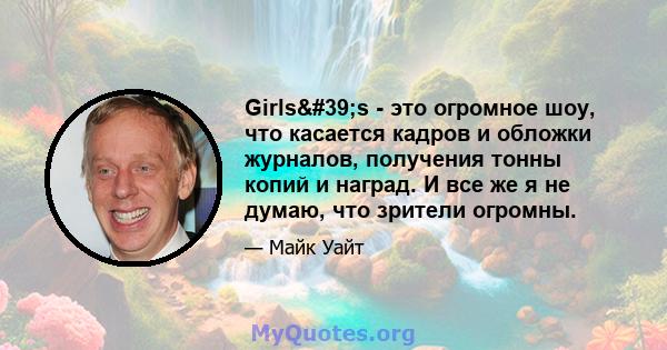 Girls's - это огромное шоу, что касается кадров и обложки журналов, получения тонны копий и наград. И все же я не думаю, что зрители огромны.