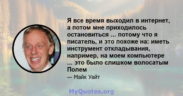 Я все время выходил в интернет, а потом мне приходилось остановиться ... потому что я писатель, и это похоже на: иметь инструмент откладывания, например, на моем компьютере ... это было слишком волосатым Полем