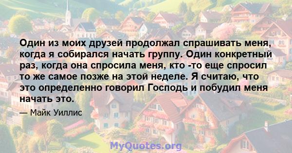 Один из моих друзей продолжал спрашивать меня, когда я собирался начать группу. Один конкретный раз, когда она спросила меня, кто -то еще спросил то же самое позже на этой неделе. Я считаю, что это определенно говорил