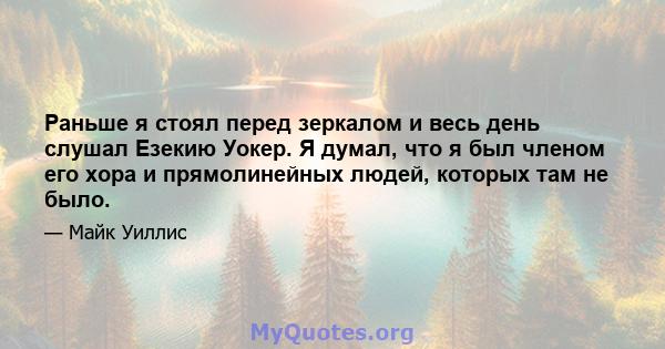 Раньше я стоял перед зеркалом и весь день слушал Езекию Уокер. Я думал, что я был членом его хора и прямолинейных людей, которых там не было.