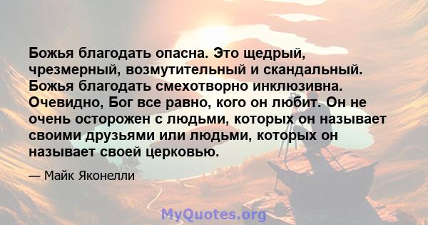 Божья благодать опасна. Это щедрый, чрезмерный, возмутительный и скандальный. Божья благодать смехотворно инклюзивна. Очевидно, Бог все равно, кого он любит. Он не очень осторожен с людьми, которых он называет своими