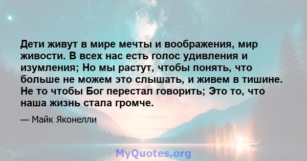 Дети живут в мире мечты и воображения, мир живости. В всех нас есть голос удивления и изумления; Но мы растут, чтобы понять, что больше не можем это слышать, и живем в тишине. Не то чтобы Бог перестал говорить; Это то,