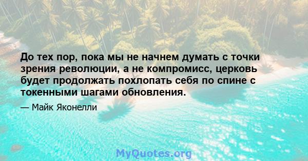 До тех пор, пока мы не начнем думать с точки зрения революции, а не компромисс, церковь будет продолжать похлопать себя по спине с токенными шагами обновления.