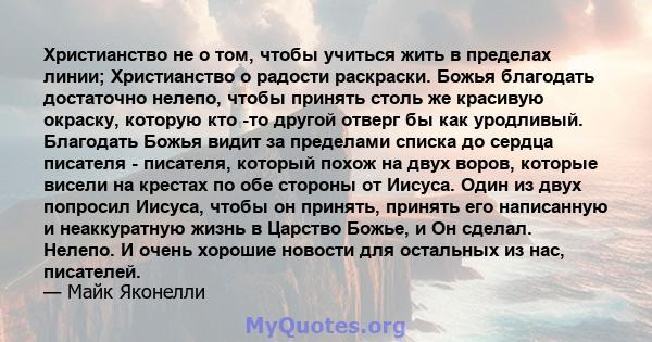 Христианство не о том, чтобы учиться жить в пределах линии; Христианство о радости раскраски. Божья благодать достаточно нелепо, чтобы принять столь же красивую окраску, которую кто -то другой отверг бы как уродливый.