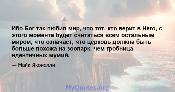 Ибо Бог так любил мир, что тот, кто верит в Него, с этого момента будет считаться всем остальным миром, что означает, что церковь должна быть больше похожа на зоопарк, чем гробница идентичных мумий.