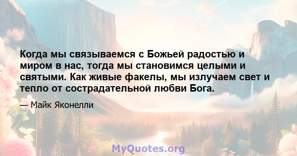 Когда мы связываемся с Божьей радостью и миром в нас, тогда мы становимся целыми и святыми. Как живые факелы, мы излучаем свет и тепло от сострадательной любви Бога.