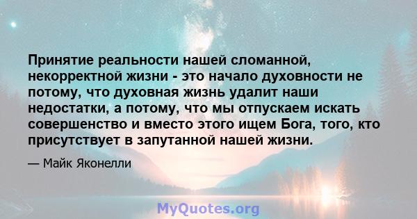 Принятие реальности нашей сломанной, некорректной жизни - это начало духовности не потому, что духовная жизнь удалит наши недостатки, а потому, что мы отпускаем искать совершенство и вместо этого ищем Бога, того, кто