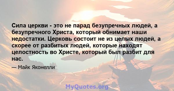 Сила церкви - это не парад безупречных людей, а безупречного Христа, который обнимает наши недостатки. Церковь состоит не из целых людей, а скорее от разбитых людей, которые находят целостность во Христе, который был