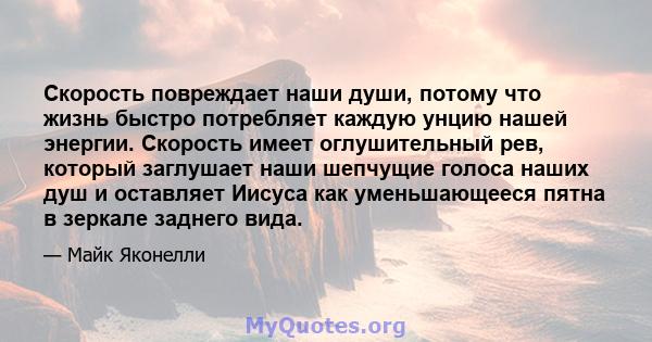 Скорость повреждает наши души, потому что жизнь быстро потребляет каждую унцию нашей энергии. Скорость имеет оглушительный рев, который заглушает наши шепчущие голоса наших душ и оставляет Иисуса как уменьшающееся пятна 