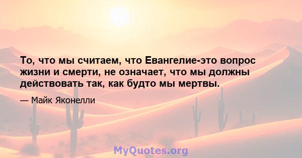 То, что мы считаем, что Евангелие-это вопрос жизни и смерти, не означает, что мы должны действовать так, как будто мы мертвы.