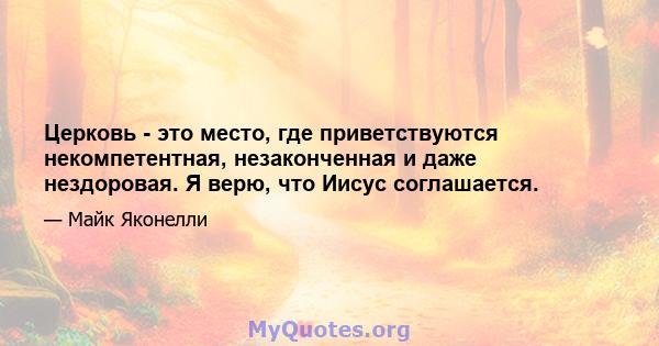 Церковь - это место, где приветствуются некомпетентная, незаконченная и даже нездоровая. Я верю, что Иисус соглашается.