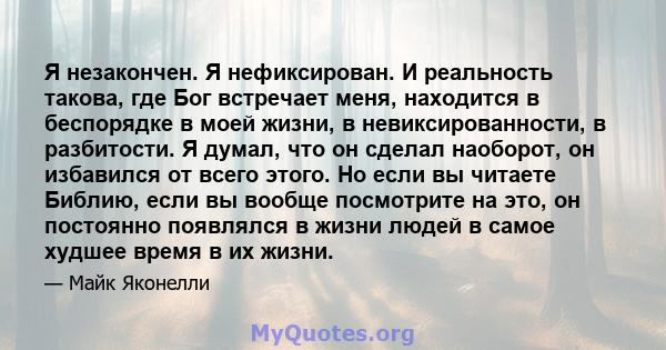 Я незакончен. Я нефиксирован. И реальность такова, где Бог встречает меня, находится в беспорядке в моей жизни, в невиксированности, в разбитости. Я думал, что он сделал наоборот, он избавился от всего этого. Но если вы 