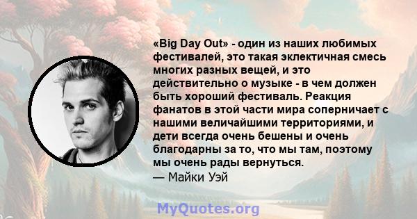 «Big Day Out» - один из наших любимых фестивалей, это такая эклектичная смесь многих разных вещей, и это действительно о музыке - в чем должен быть хороший фестиваль. Реакция фанатов в этой части мира соперничает с