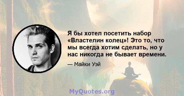 Я бы хотел посетить набор «Властелин колец»! Это то, что мы всегда хотим сделать, но у нас никогда не бывает времени.