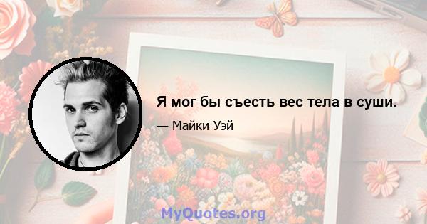 Я мог бы съесть вес тела в суши.