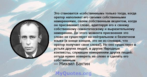 Это становится «собственным» только тогда, когда оратор наполняет его своими собственными намерениями, своим собственным акцентом, когда он присваивает слово, адаптируя его к своему собственному семантическому и