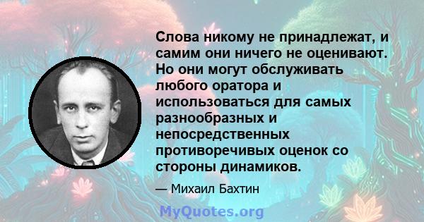 Слова никому не принадлежат, и самим они ничего не оценивают. Но они могут обслуживать любого оратора и использоваться для самых разнообразных и непосредственных противоречивых оценок со стороны динамиков.