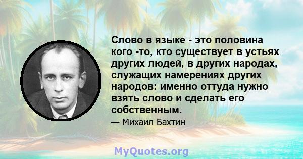 Слово в языке - это половина кого -то, кто существует в устьях других людей, в других народах, служащих намерениях других народов: именно оттуда нужно взять слово и сделать его собственным.