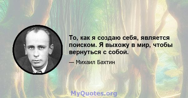 То, как я создаю себя, является поиском. Я выхожу в мир, чтобы вернуться с собой.