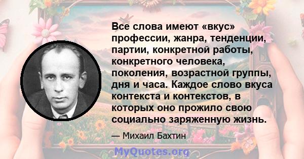 Все слова имеют «вкус» профессии, жанра, тенденции, партии, конкретной работы, конкретного человека, поколения, возрастной группы, дня и часа. Каждое слово вкуса контекста и контекстов, в которых оно прожило свою