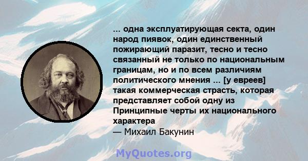 ... одна эксплуатирующая секта, один народ пиявок, один единственный пожирающий паразит, тесно и тесно связанный не только по национальным границам, но и по всем различиям политического мнения ... [у евреев] такая