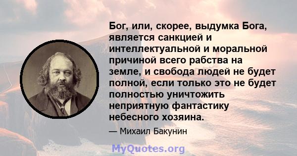 Бог, или, скорее, выдумка Бога, является санкцией и интеллектуальной и моральной причиной всего рабства на земле, и свобода людей не будет полной, если только это не будет полностью уничтожить неприятную фантастику