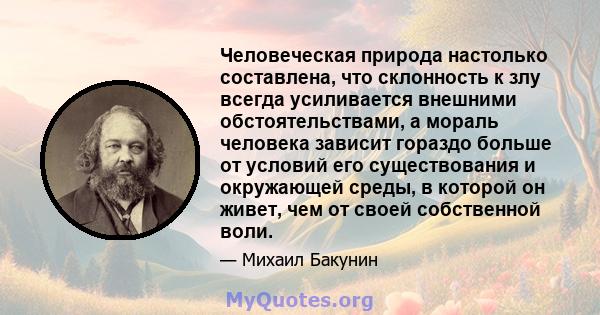 Человеческая природа настолько составлена, что склонность к злу всегда усиливается внешними обстоятельствами, а мораль человека зависит гораздо больше от условий его существования и окружающей среды, в которой он живет, 