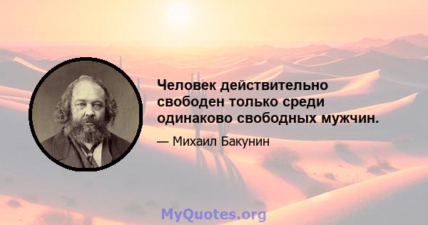 Человек действительно свободен только среди одинаково свободных мужчин.