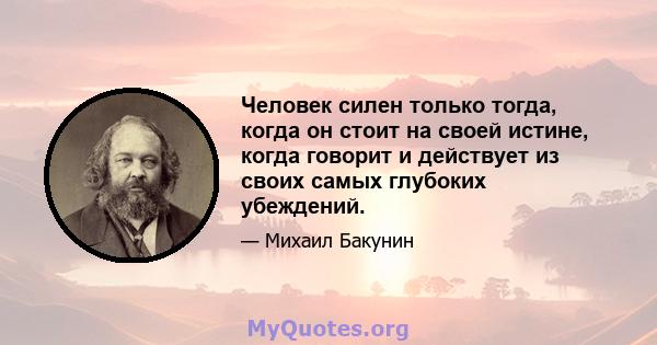 Человек силен только тогда, когда он стоит на своей истине, когда говорит и действует из своих самых глубоких убеждений.