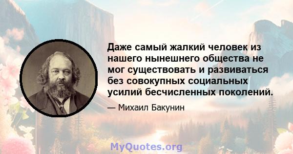 Даже самый жалкий человек из нашего нынешнего общества не мог существовать и развиваться без совокупных социальных усилий бесчисленных поколений.