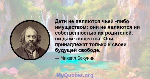 Дети не являются чьей -либо имуществом: они не являются ни собственностью их родителей, ни даже общества. Они принадлежат только к своей будущей свободе.