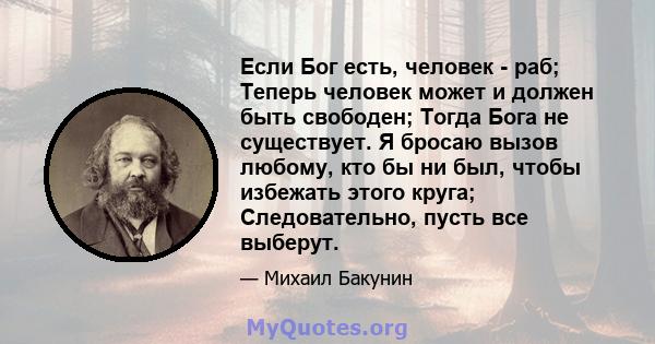 Если Бог есть, человек - раб; Теперь человек может и должен быть свободен; Тогда Бога не существует. Я бросаю вызов любому, кто бы ни был, чтобы избежать этого круга; Следовательно, пусть все выберут.