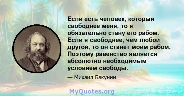 Если есть человек, который свободнее меня, то я обязательно стану его рабом. Если я свободнее, чем любой другой, то он станет моим рабом. Поэтому равенство является абсолютно необходимым условием свободы.