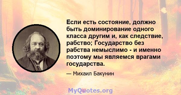 Если есть состояние, должно быть доминирование одного класса другим и, как следствие, рабство; Государство без рабства немыслимо - и именно поэтому мы являемся врагами государства.